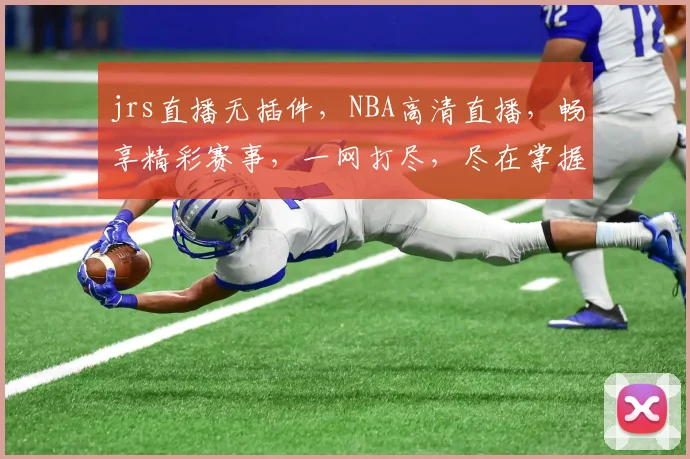jrs直播无插件，NBA高清直播，畅享精彩赛事，一网打尽，尽在掌握，三重福利，不容错过