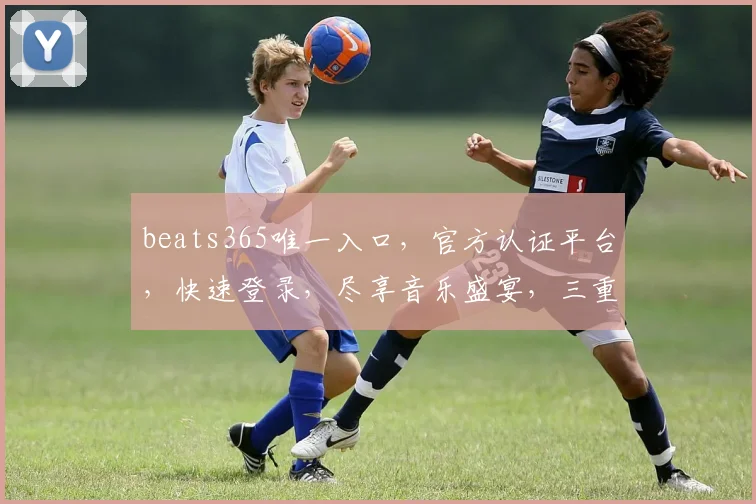beats365唯一入口，官方认证平台，快速登录，尽享音乐盛宴，三重惊喜等你来
