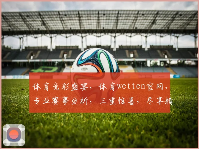 体育竞彩盛宴，体育wetten官网，专业赛事分析，三重惊喜，尽享精彩