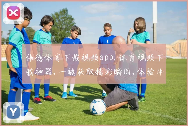 伟德体育下载视频app,体育视频下载神器,一键获取精彩瞬间,体验非凡