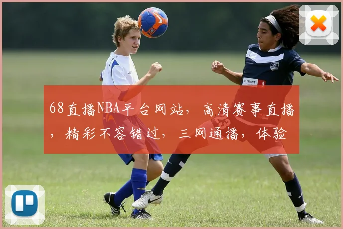 68直播NBA平台网站，高清赛事直播，精彩不容错过，三网通播，体验非凡，必看首选