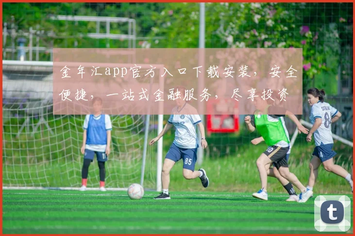 金年汇app官方入口下载安装，安全便捷，一站式金融服务，尽享投资乐趣，不容错过