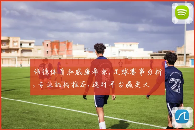 伟德体育和威廉希尔,足球赛事分析,专业机构推荐,选对平台赢更大