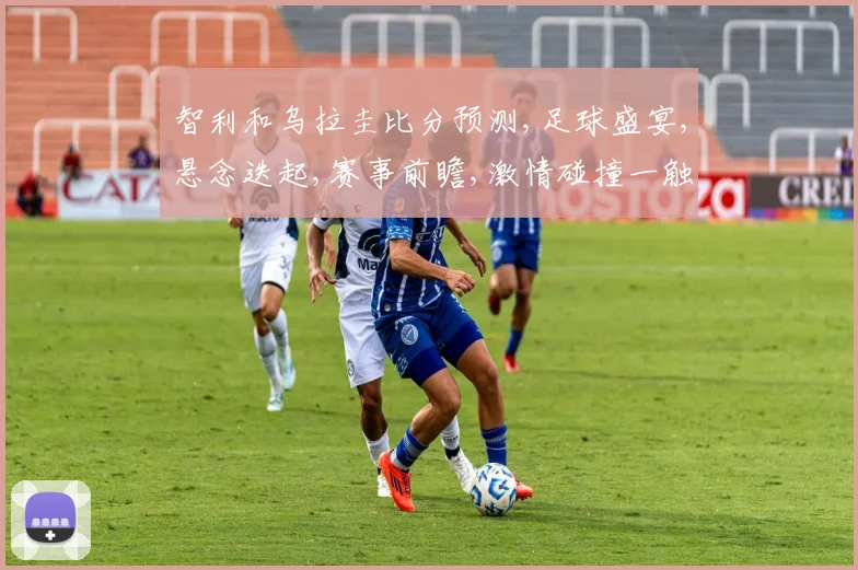 智利和乌拉圭比分预测,足球盛宴,悬念迭起,赛事前瞻,激情碰撞一触即发,敬请期待