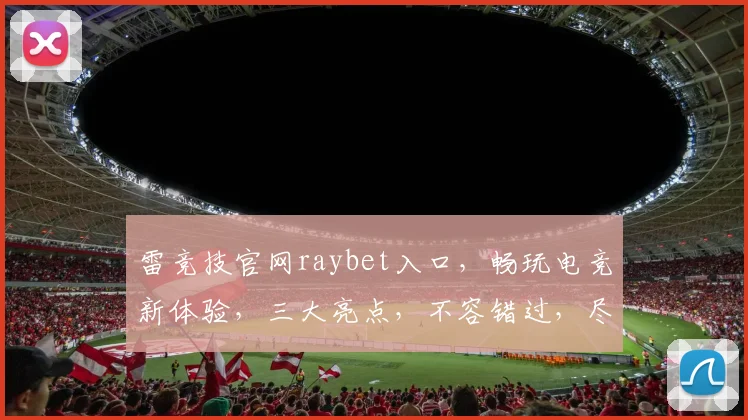 雷竞技官网raybet入口，畅玩电竞新体验，三大亮点，不容错过，尽在官网入口