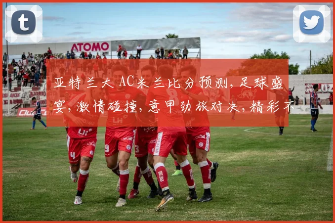 亚特兰大 AC米兰比分预测,足球盛宴,激情碰撞,意甲劲旅对决,精彩不容错过,敬请期待