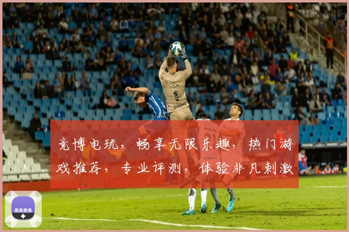 竞博电玩，畅享无限乐趣，热门游戏推荐，专业评测，体验非凡刺激，一网打尽