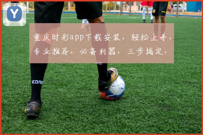 重庆时彩app下载安装，轻松上手，专业推荐，必备利器，三步搞定，玩转时彩