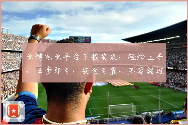 竞博电竞平台下载安装，轻松上手，三步即可，安全可靠，不容错过，快速体验