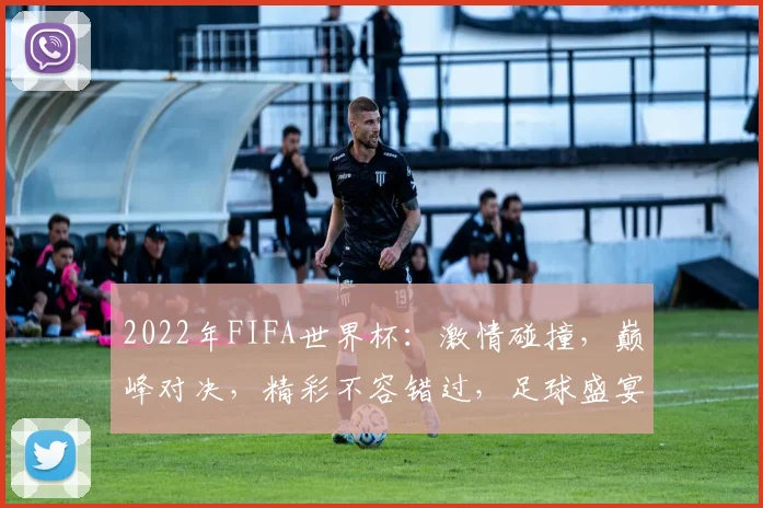 2022年FIFA世界杯：激情碰撞，巅峰对决，精彩不容错过，足球盛宴等你来