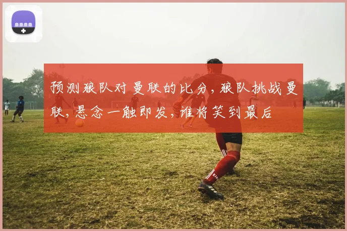 预测狼队对曼联的比分,狼队挑战曼联,悬念一触即发,谁将笑到最后