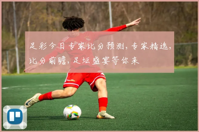 足彩今日专家比分预测,专家精选,比分前瞻,足坛盛宴等你来