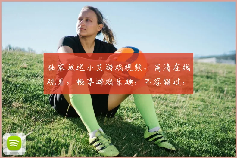 独家放送小艾游戏视频，高清在线观看，畅享游戏乐趣，不容错过，惊喜连连