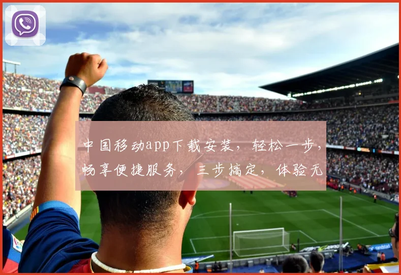 中国移动app下载安装，轻松一步，畅享便捷服务，三步搞定，体验无忧，快人一步