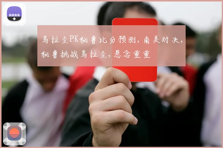乌拉圭PK秘鲁比分预测,南美对决,秘鲁挑战乌拉圭,悬念重重