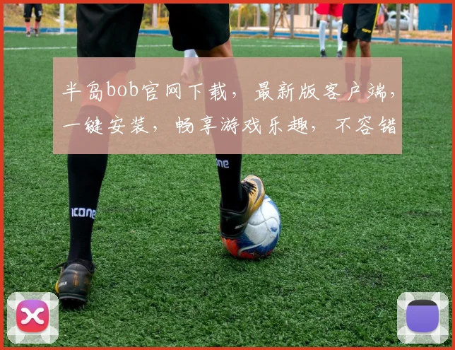 半岛bob官网下载，最新版客户端，一键安装，畅享游戏乐趣，不容错过