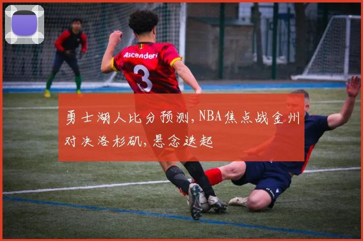 勇士湖人比分预测,NBA焦点战金州对决洛杉矶,悬念迭起